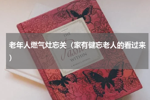 老年人燃气灶忘关（家有健忘老人的看过来）