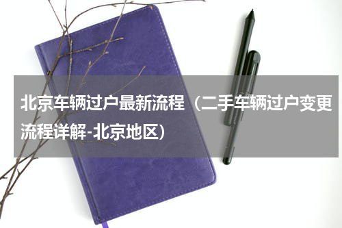 北京车辆过户最新流程（二手车辆过户变更流程详解-北京地区）