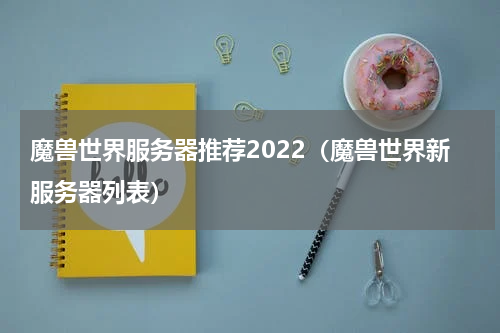 魔兽世界服务器推荐2022（魔兽世界新服务器列表）