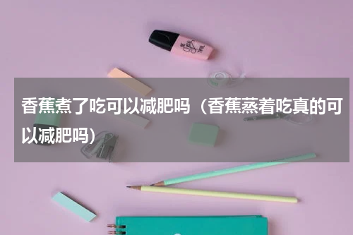 香蕉煮了吃可以减肥吗（香蕉蒸着吃真的可以减肥吗）