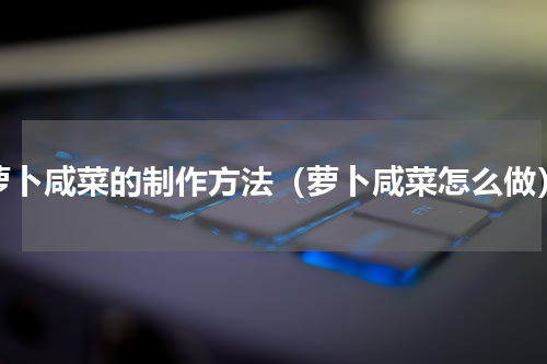 萝卜咸菜的制作方法（萝卜咸菜怎么做）