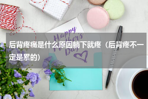 后背疼痛是什么原因躺下就疼（后背疼不一定是累的）