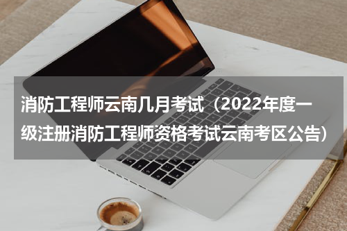 消防工程师云南几月考试（2022年度一级注册消防工程师资格考试云南考区公告）