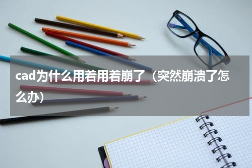 cad为什么用着用着崩了（突然崩溃了怎么办）