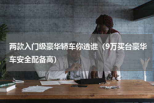 两款入门级豪华轿车你选谁（9万买台豪华车安全配备高）