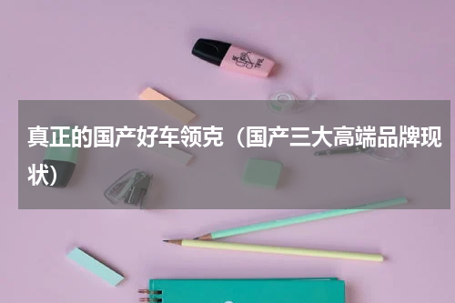 真正的国产好车领克（国产三大高端品牌现状）