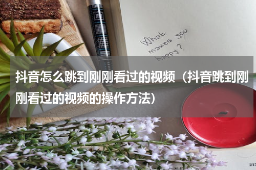 抖音怎么跳到刚刚看过的视频（抖音跳到刚刚看过的视频的操作方法）