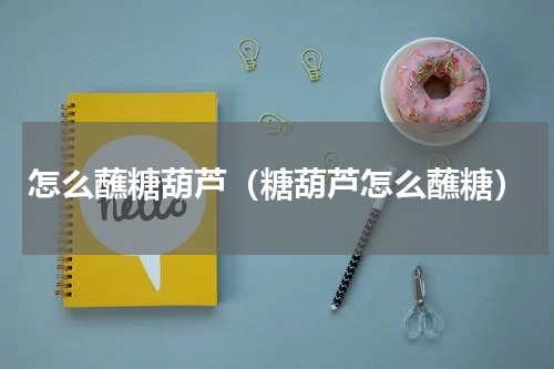 怎么蘸糖葫芦（糖葫芦怎么蘸糖）