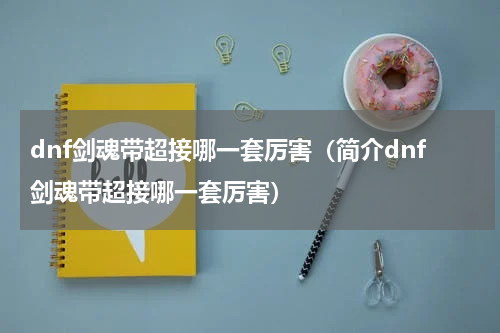 dnf剑魂带超接哪一套厉害（简介dnf剑魂带超接哪一套厉害）