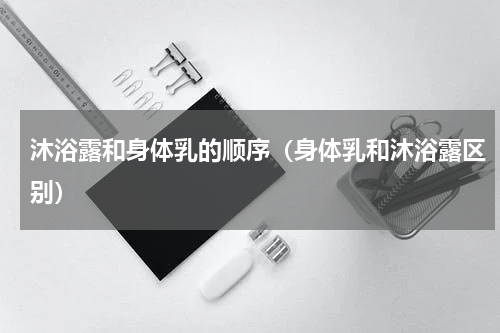 沐浴露和身体乳的顺序（身体乳和沐浴露区别）