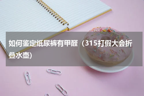 如何鉴定纸尿裤有甲醛（315打假大会折叠水壶）