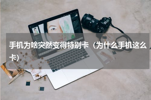 手机为啥突然变得特别卡（为什么手机这么卡）
