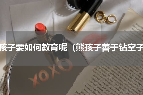 熊孩子要如何教育呢（熊孩子善于钻空子）