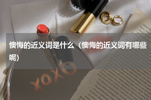懊悔的近义词是什么（懊悔的近义词有哪些呢）