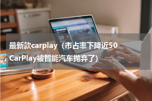最新款carplay（市占率下降近50CarPlay被智能汽车抛弃了）