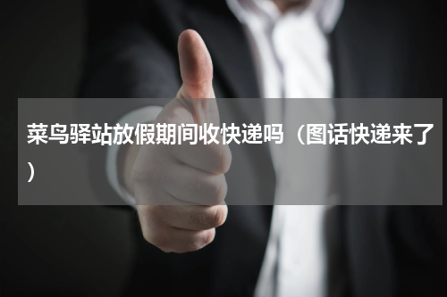 菜鸟驿站放假期间收快递吗（图话快递来了）