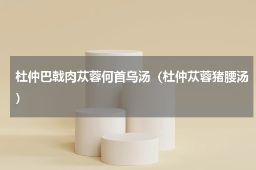 杜仲巴戟肉苁蓉何首乌汤（杜仲苁蓉猪腰汤）