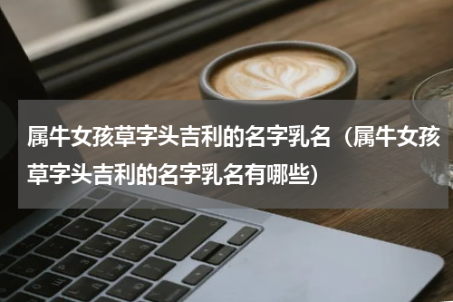 属牛女孩草字头吉利的名字乳名（属牛女孩草字头吉利的名字乳名有哪些）