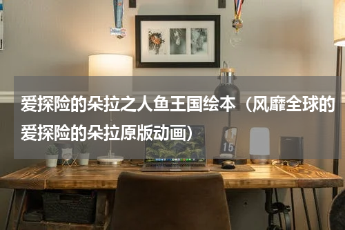 爱探险的朵拉之人鱼王国绘本（风靡全球的爱探险的朵拉原版动画）