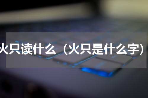 火只读什么（火只是什么字）