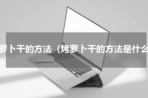 烤萝卜干的方法（烤萝卜干的方法是什么）