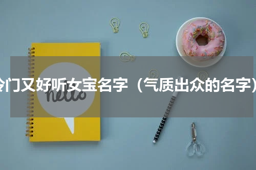 冷门又好听女宝名字（气质出众的名字）