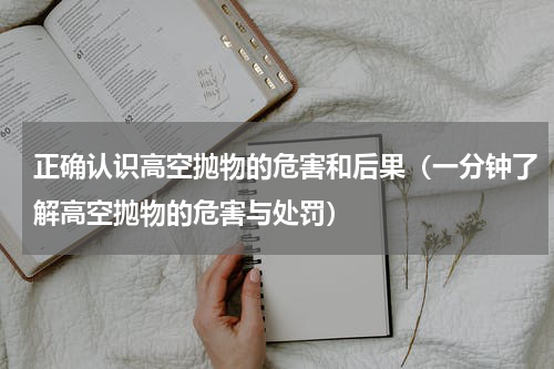 正确认识高空抛物的危害和后果（一分钟了解高空抛物的危害与处罚）