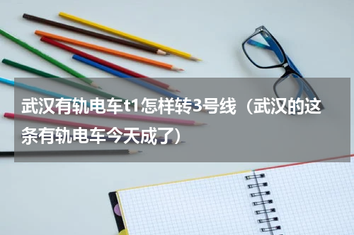 武汉有轨电车t1怎样转3号线（武汉的这条有轨电车今天成了）