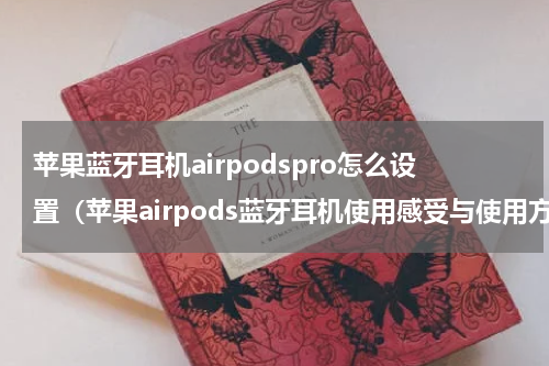 苹果蓝牙耳机airpodspro怎么设置（苹果airpods蓝牙耳机使用感受与使用方法）
