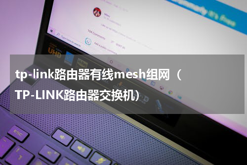 tp-link路由器有线mesh组网（TP-LINK路由器交换机）