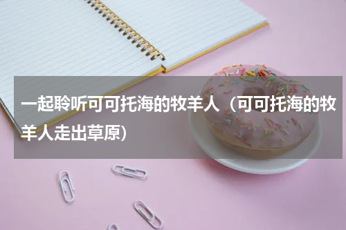 一起聆听可可托海的牧羊人（可可托海的牧羊人走出草原）