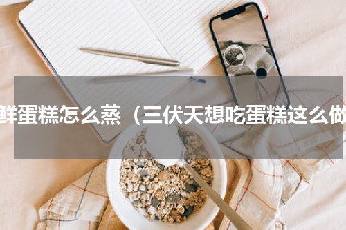 三鲜蛋糕怎么蒸（三伏天想吃蛋糕这么做）