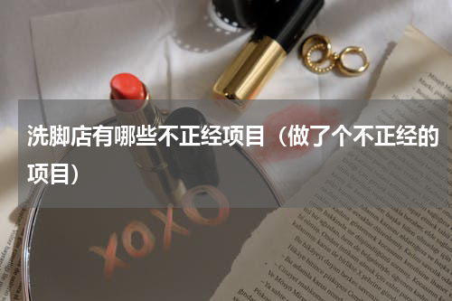洗脚店有哪些不正经项目（做了个不正经的项目）