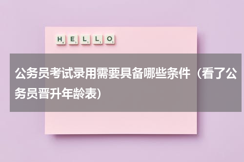 公务员考试录用需要具备哪些条件（看了公务员晋升年龄表）