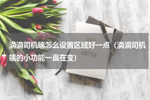 滴滴司机端怎么设置区域好一点（滴滴司机端的小功能一直在变）