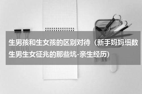 生男孩和生女孩的区别对待（新手妈妈细数生男生女征兆的那些坑-亲生经历）