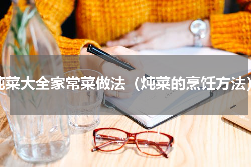 炖菜大全家常菜做法（炖菜的烹饪方法）