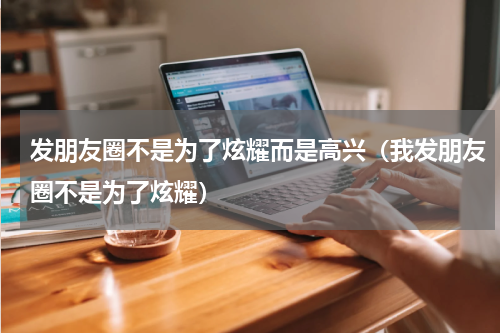 发朋友圈不是为了炫耀而是高兴（我发朋友圈不是为了炫耀）