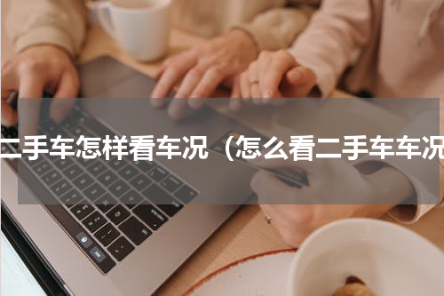 买二手车怎样看车况（怎么看二手车车况）
