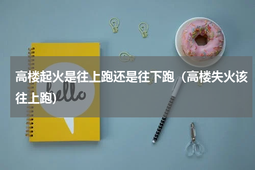 高楼起火是往上跑还是往下跑（高楼失火该往上跑）