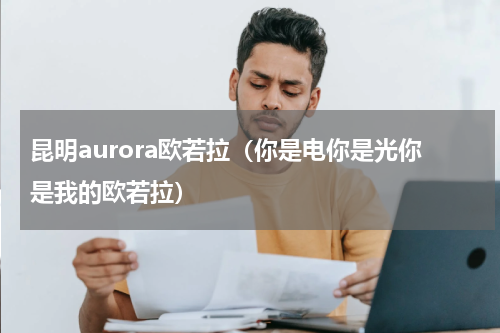 昆明aurora欧若拉（你是电你是光你是我的欧若拉）