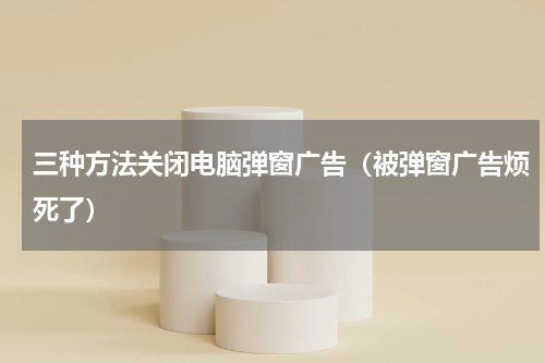 三种方法关闭电脑弹窗广告（被弹窗广告烦死了）
