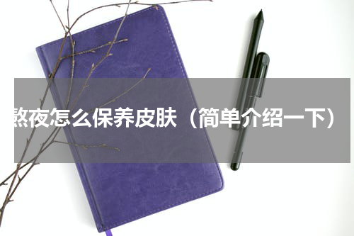 熬夜怎么保养皮肤（简单介绍一下）