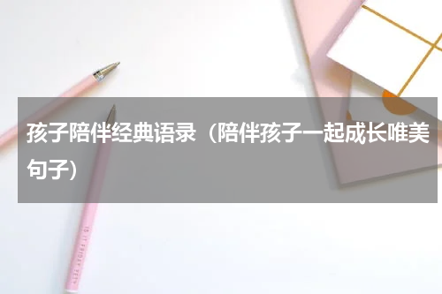 孩子陪伴经典语录（陪伴孩子一起成长唯美句子）