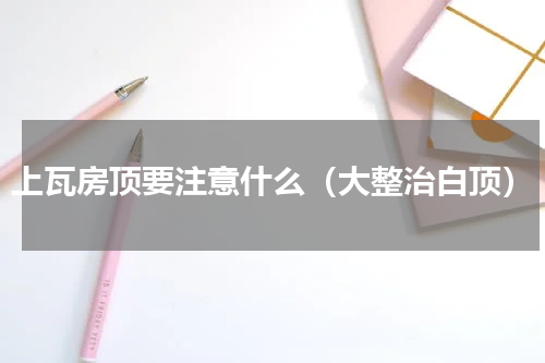 上瓦房顶要注意什么（大整治白顶）