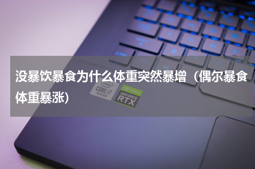 没暴饮暴食为什么体重突然暴增（偶尔暴食体重暴涨）