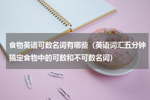 食物英语可数名词有哪些（英语词汇五分钟搞定食物中的可数和不可数名词）