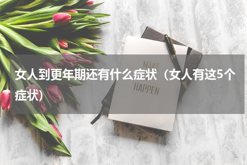 女人到更年期还有什么症状（女人有这5个症状）