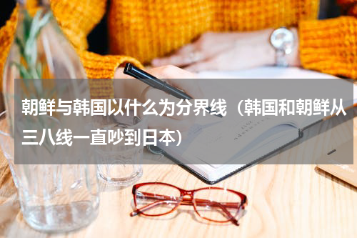 朝鲜与韩国以什么为分界线（韩国和朝鲜从三八线一直吵到日本）