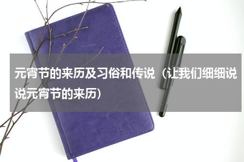元宵节的来历及习俗和传说（让我们细细说说元宵节的来历）
